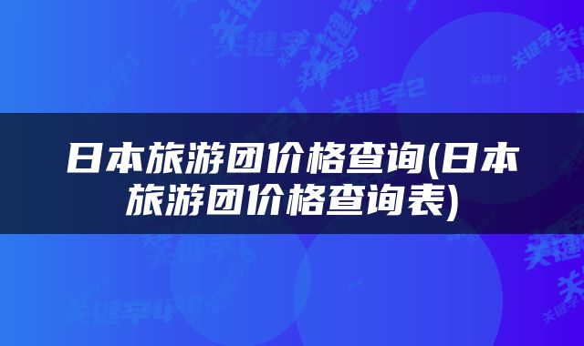 日本旅游团价格查询(日本旅游团价格查询表)