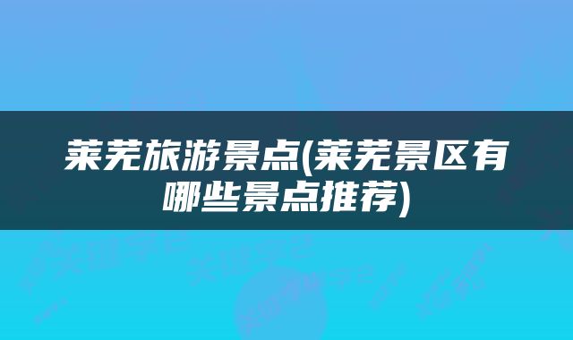 莱芜旅游景点(莱芜景区有哪些景点推荐)