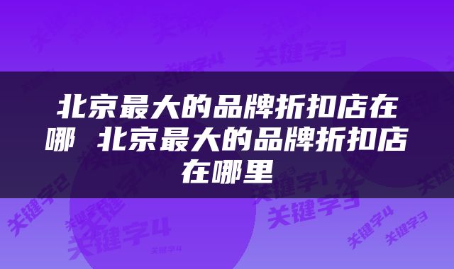 北京最大的品牌折扣店在哪 北京最大的品牌折扣店在哪里