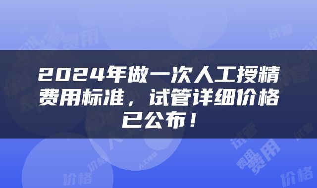 2024年做一次人工授精费用标准，试管详细价格已公布！