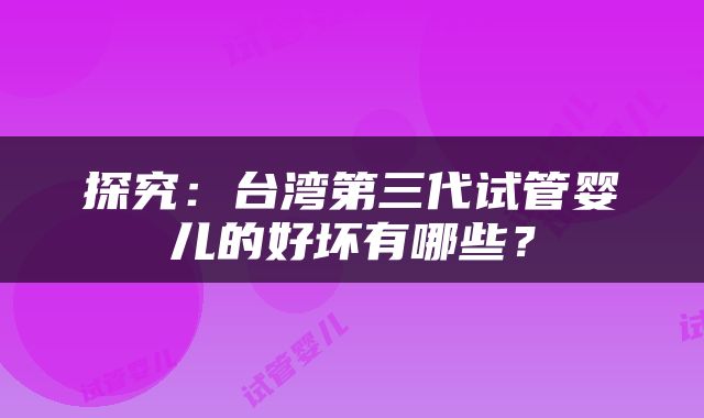 探究:台湾第三代试管婴儿的好坏有哪些?