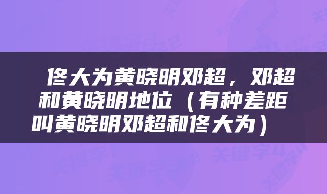  佟大为黄晓明邓超，邓超和黄晓明地位（有种差距叫黄晓明邓超和佟大为） 
