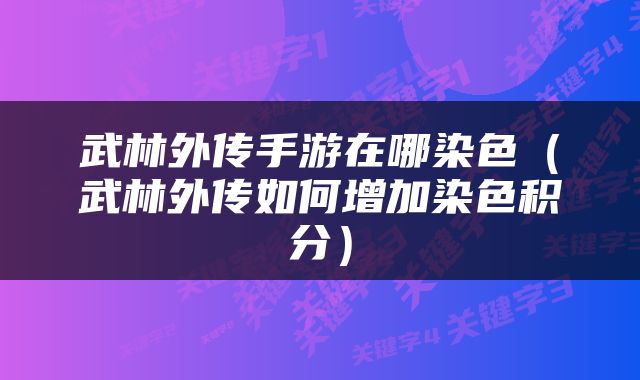武林外传手游在哪染色（武林外传如何增加染色积分）