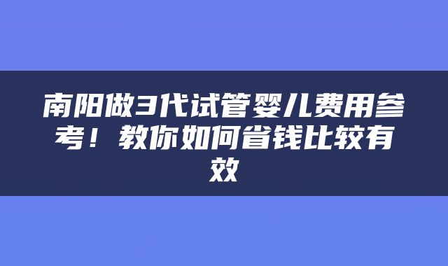 南阳做3代试管婴儿费用参考!教你如何省钱比较有效