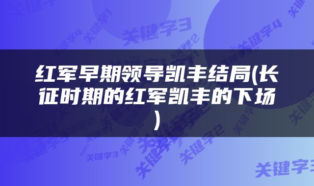 红军早期领导凯丰结局(长征时期的红军凯丰的下场)