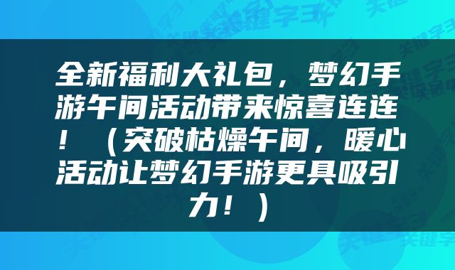 全新福利大礼包，梦幻手游午间活动带来惊喜连连！（突破枯燥午间，暖心活动让梦幻手游更具吸引力！）