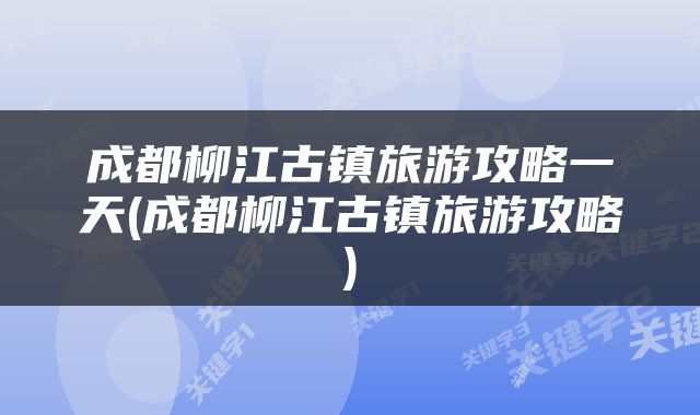 成都柳江古镇旅游攻略一天(成都柳江古镇旅游攻略)