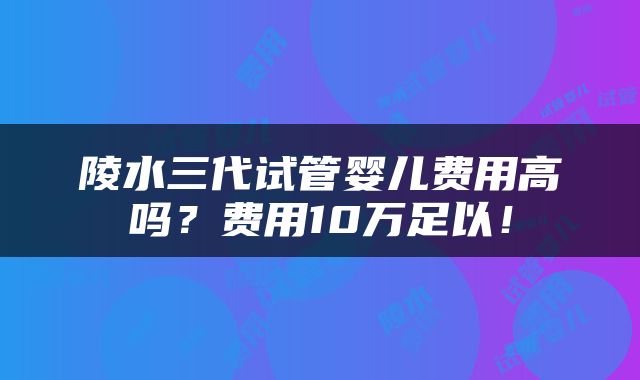 陵水三代试管婴儿费用高吗？费用10万足以！