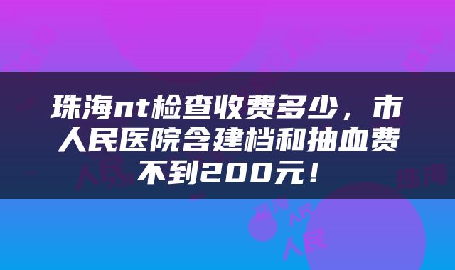 珠海nt检查收费多少，市人民医院含建档和抽血费不到200元！