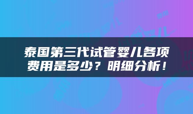 泰国第三代试管婴儿各项费用是多少？明细分析！
