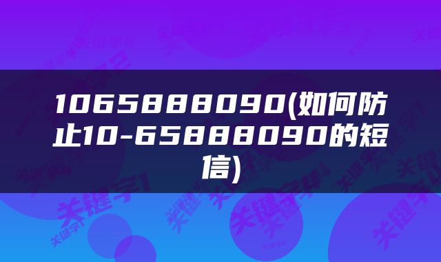 1065888090(如何防止10-65888090的短信)