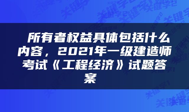  所有者权益具体包括什么内容，2021年一级建造师考试《工程经济》试题答案 