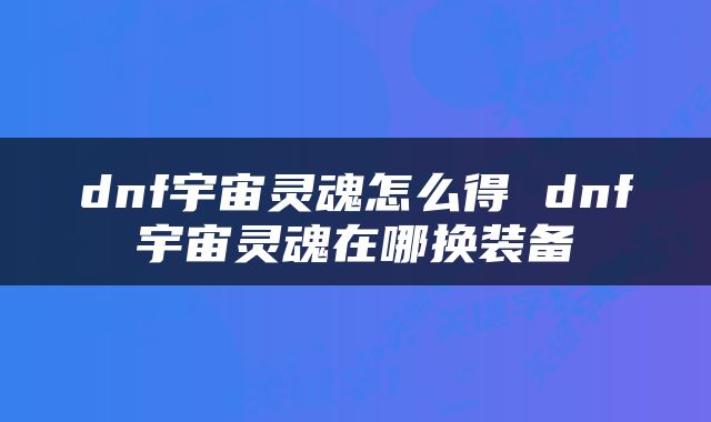 dnf宇宙灵魂怎么得 dnf宇宙灵魂在哪换装备