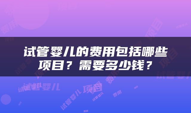 试管婴儿的费用包括哪些项目？需要多少钱？