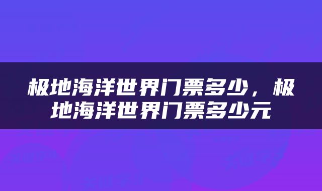 极地海洋世界门票多少，极地海洋世界门票多少元