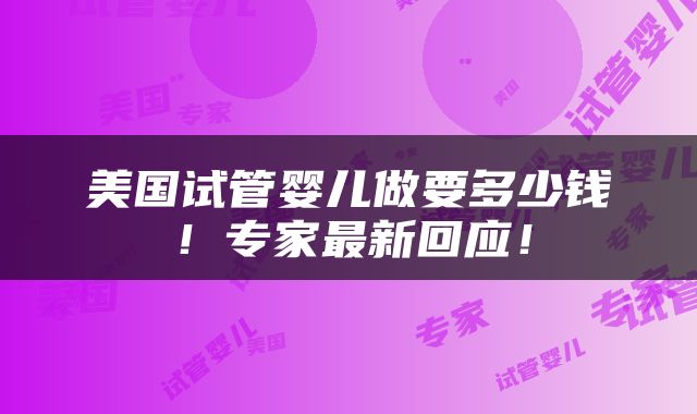 美国试管婴儿做要多少钱！专家最新回应！