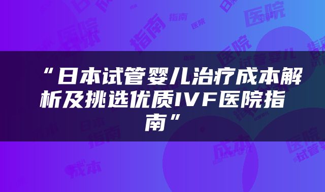 “日本试管婴儿治疗成本解析及挑选优质IVF医院指南”