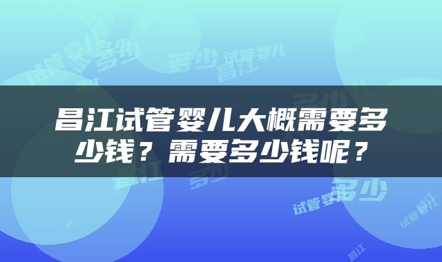 昌江试管婴儿大概需要多少钱？需要多少钱呢？