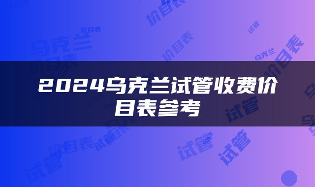 2024乌克兰试管收费价目表参考