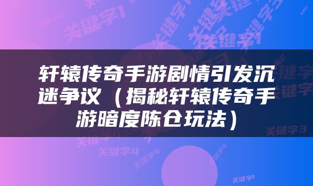 轩辕传奇手游剧情引发沉迷争议（揭秘轩辕传奇手游暗度陈仓玩法）