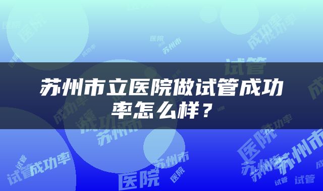 苏州市立医院做试管成功率怎么样？