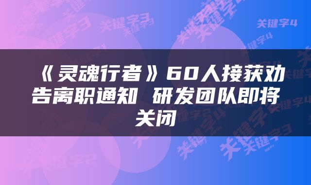 《灵魂行者》60人接获劝告离职通知 研发团队即将关闭