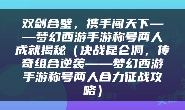 双剑合璧，携手闯天下——梦幻西游手游称号两人成就揭秘（决战昆仑洞，传奇组合逆袭——梦幻西游手游称号两人合力征战攻略）