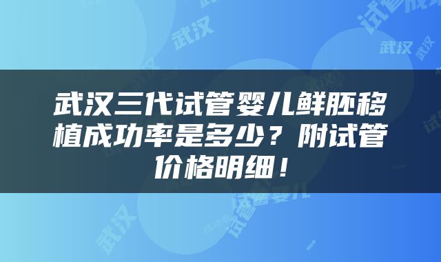 武汉三代试管婴儿鲜胚移植成功率是多少？附试管价格明细！