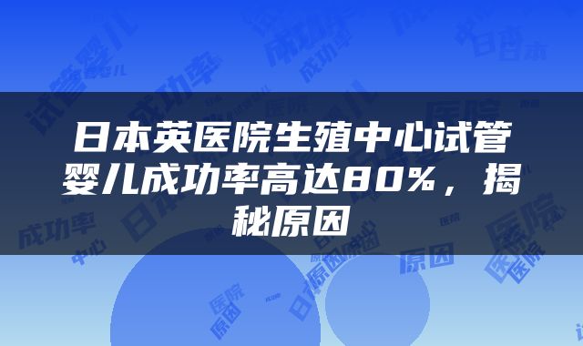 日本英医院生殖中心试管婴儿成功率高达80%，揭秘原因