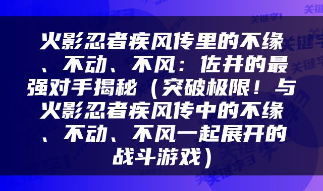 火影忍者疾风传里的不缘、不动、不风：佐井的最强对手揭秘（突破极限！与火影忍者疾风传中的不缘、不动、不风一起展开的战斗游戏）