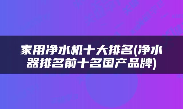 家用净水机十大排名(净水器排名前十名国产品牌)