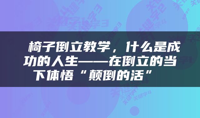  椅子倒立教学，什么是成功的人生——在倒立的当下体悟“颠倒的活” 