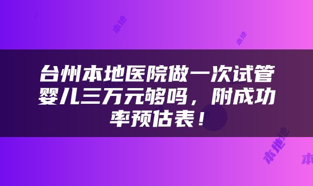 台州本地医院做一次试管婴儿三万元够吗，附成功率预估表！