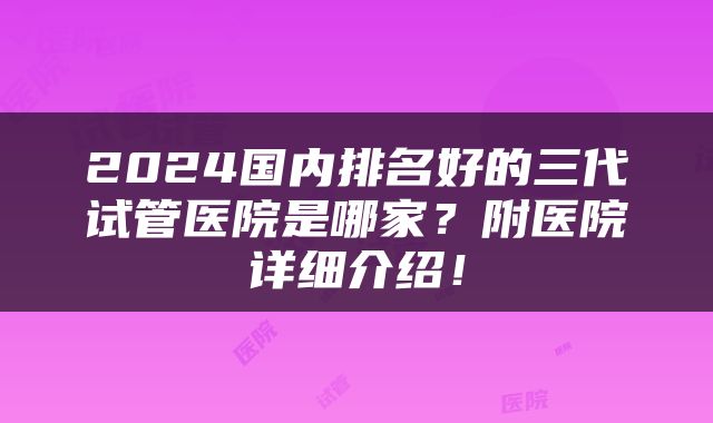 2024国内排名好的三代试管医院是哪家？附医院详细介绍！
