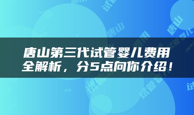 唐山第三代试管婴儿费用全解析，分5点向你介绍！