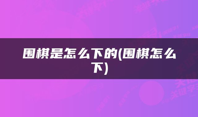 围棋是怎么下的(围棋怎么下)