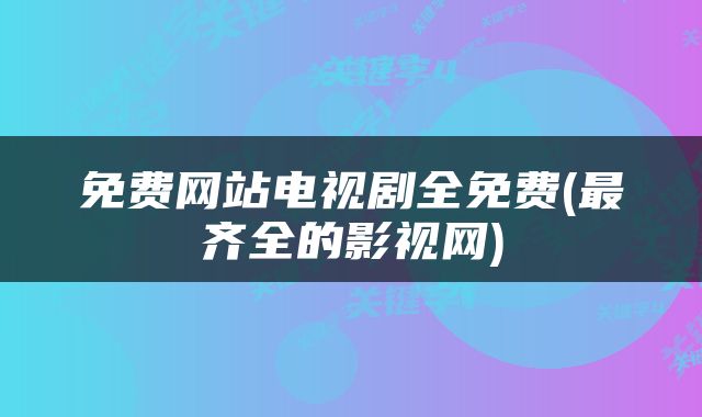 免费网站电视剧全免费(最齐全的影视网)