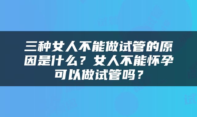 三种女人不能做试管的原因是什么？女人不能怀孕可以做试管吗？