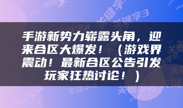 手游新势力崭露头角，迎来合区大爆发！（游戏界震动！最新合区公告引发玩家狂热讨论！）