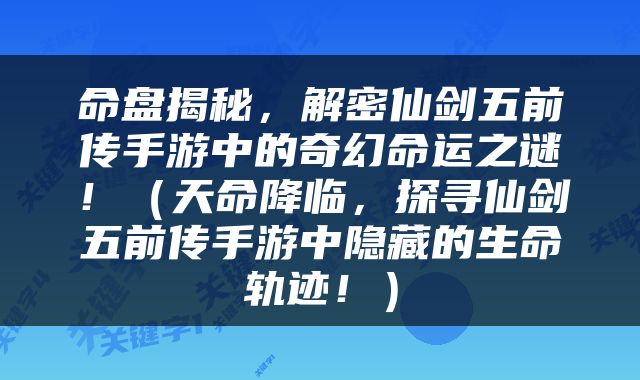 命盘揭秘，解密仙剑五前传手游中的奇幻命运之谜！（天命降临，探寻仙剑五前传手游中隐藏的生命轨迹！）