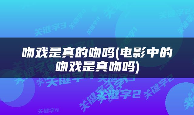 吻戏是真的吻吗(电影中的吻戏是真吻吗)