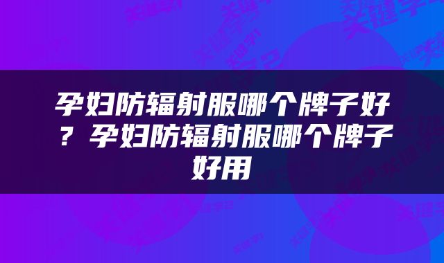 孕妇防辐射服哪个牌子好？孕妇防辐射服哪个牌子好用