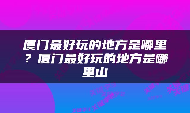 厦门最好玩的地方是哪里？厦门最好玩的地方是哪里山