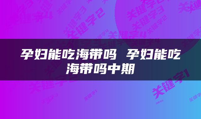 孕妇能吃海带吗 孕妇能吃海带吗中期