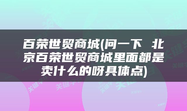 百荣世贸商城(问一下 北京百荣世贸商城里面都是卖什么的呀具体点)