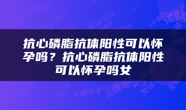 抗心磷脂抗体阳性可以怀孕吗？抗心磷脂抗体阳性可以怀孕吗女