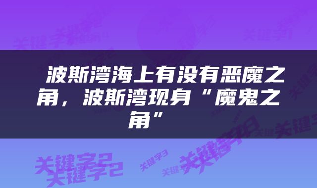  波斯湾海上有没有恶魔之角，波斯湾现身“魔鬼之角” 