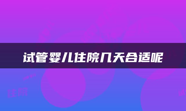 试管婴儿住院几天合适呢