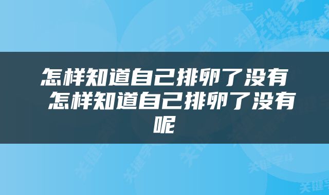 怎样知道自己排卵了没有 怎样知道自己排卵了没有呢
