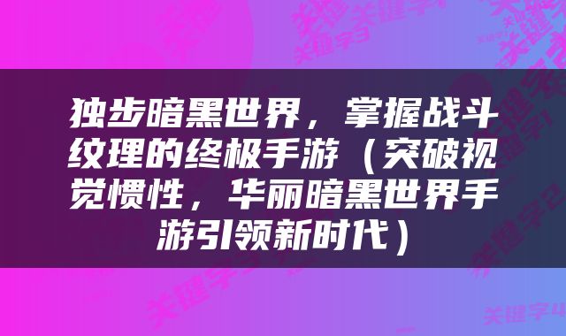 独步暗黑世界，掌握战斗纹理的终极手游（突破视觉惯性，华丽暗黑世界手游引领新时代）